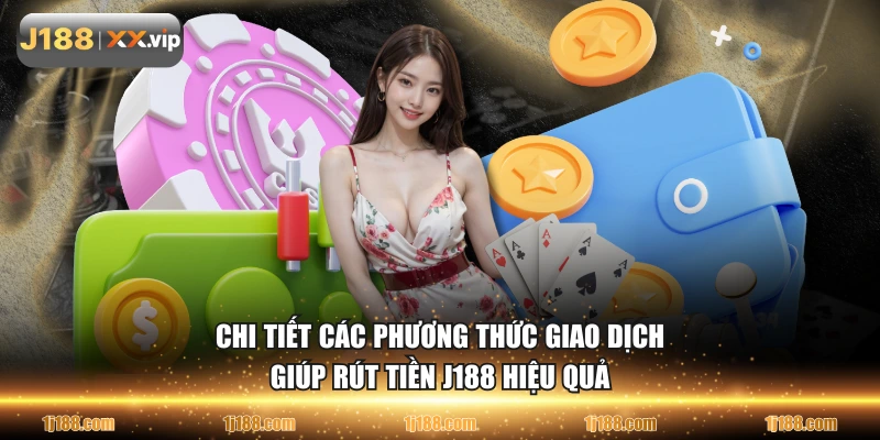Chi tiết các phương thức giao dịch giúp rút tiền J188 hiệu quả